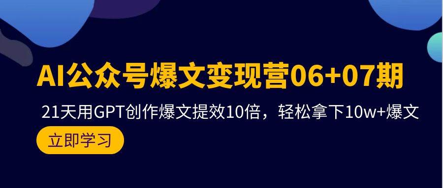 AI公众号爆文变现营06+07期，21天用GPT创作爆文提效10倍，轻松拿下10w+爆文-巴叔叔资源网