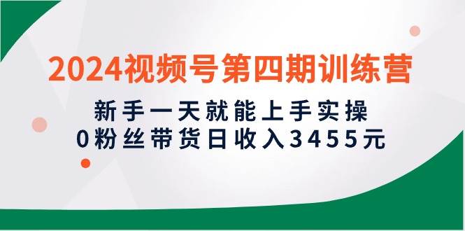 2024视频号第四期训练营，新手一天就能上手实操，0粉丝带货日收入3455元-巴叔叔资源网