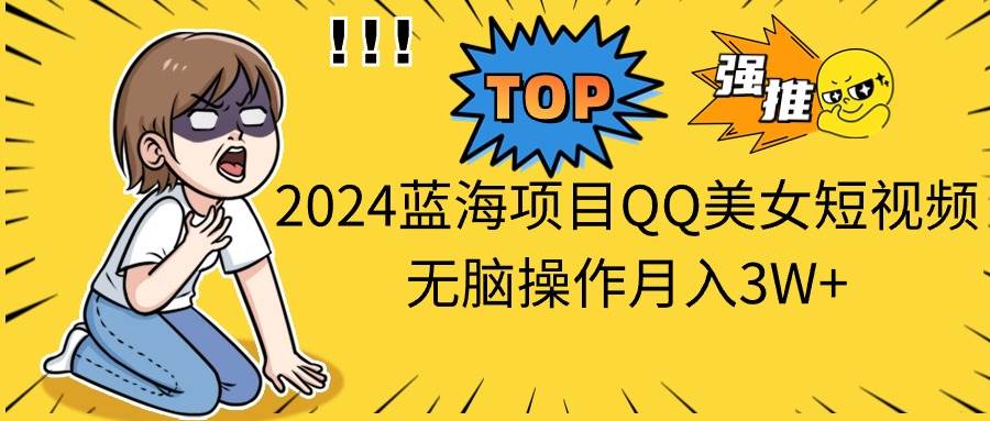 2024蓝海项目QQ美女短视频无脑操作月入3W+-巴叔叔资源网