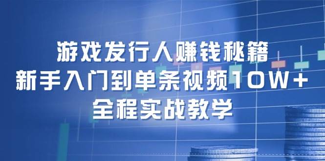 游戏发行人赚钱秘籍：新手入门到单条视频10W+，全程实战教学-巴叔叔资源网