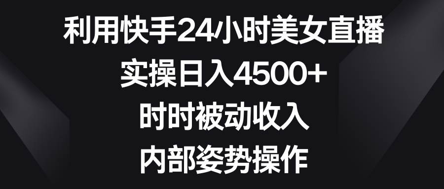 利用快手24小时美女直播，实操日入4500+，时时被动收入，内部姿势操作-巴叔叔资源网