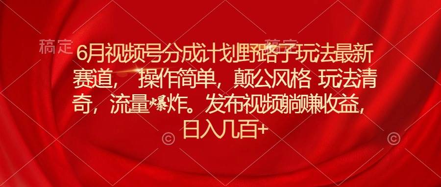 6月视频号分成计划野路子玩法最新赛道操作简单，颠公风格玩法清奇，流…-巴叔叔资源网
