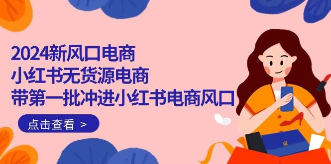2024新风口电商，小红书无货源电商，带第一批冲进小红书电商风口（18节）-巴叔叔资源网