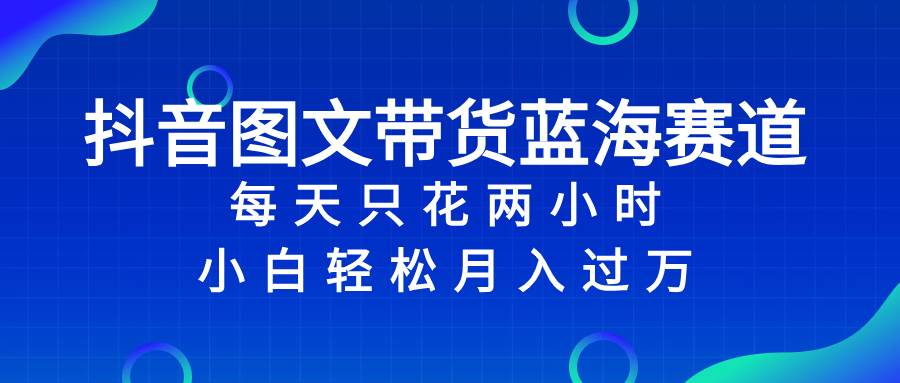 抖音图文带货蓝海赛道，每天只花2小时，小白轻松过万-巴叔叔资源网