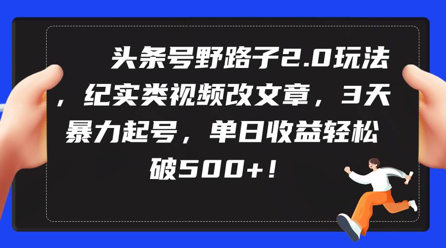 头条号野路子2.0玩法，纪实类视频改文章，3天暴力起号，单日收益轻松破500+-巴叔叔资源网