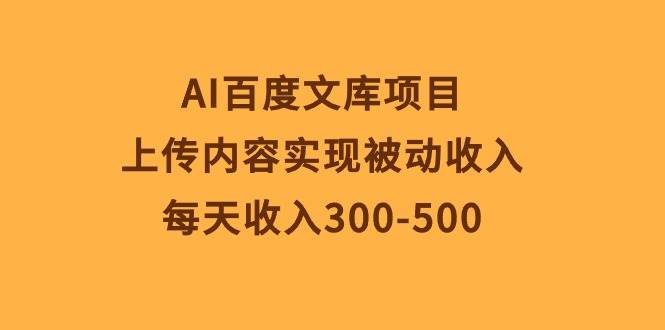 AI百度文库项目，上传内容实现被动收入，每天收入300-500-巴叔叔资源网