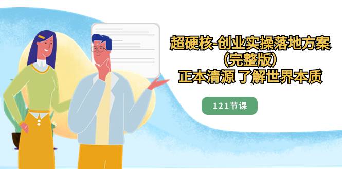 超硬核-创业实操落地方案（完整版），正本清源 了解世界本质（121节课）-巴叔叔资源网