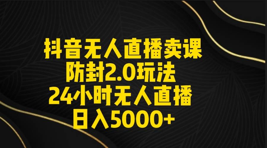抖音无人直播卖课防封2.0玩法 打造日不落直播间 日入5000+附直播素材+音频-巴叔叔资源网