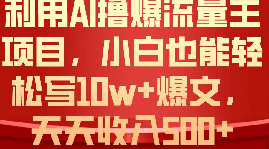 利用 AI撸爆流量主收益，小白也能轻松写10W+爆款文章，轻松日入500+-巴叔叔资源网