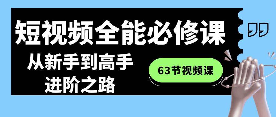 短视频-全能必修课程：从新手到高手进阶之路（63节视频课）-巴叔叔资源网