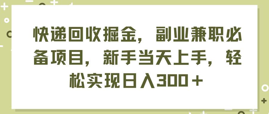 快递回收掘金，副业兼职必备项目，新手当天上手，轻松实现日入300＋-巴叔叔资源网