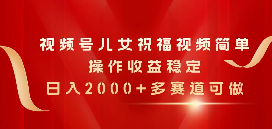 视频号儿女祝福视频，简单操作收益稳定，日入2000+，多赛道可做-巴叔叔资源网