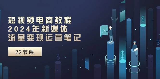 短视频电商教程：2024年新媒体流量变现运营笔记（25节课）-巴叔叔资源网