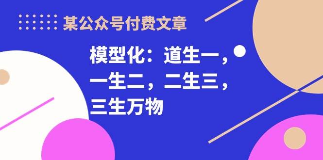 某付费文章《模型化：道生一，一生二，二生三，三生万物！》-巴叔叔资源网