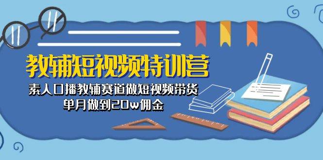 教辅-短视频特训营： 素人口播教辅赛道做短视频带货，单月做到20w佣金-巴叔叔资源网