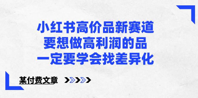 小红书高价品新赛道，要想做高利润的品，一定要学会找差异化【某付费文章】-巴叔叔资源网