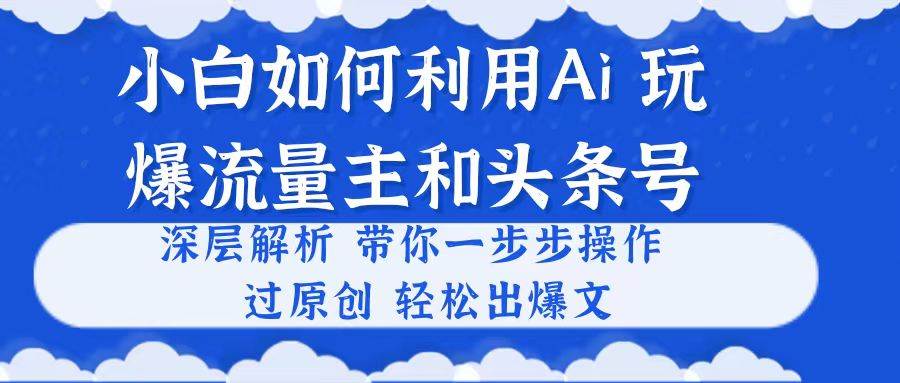 小白如何利用Ai，完爆流量主和头条号 深层解析，一步步操作，过原创出爆文-巴叔叔资源网