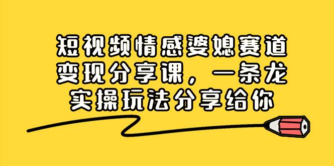 短视频情感婆媳赛道变现分享课，一条龙实操玩法分享给你-巴叔叔资源网