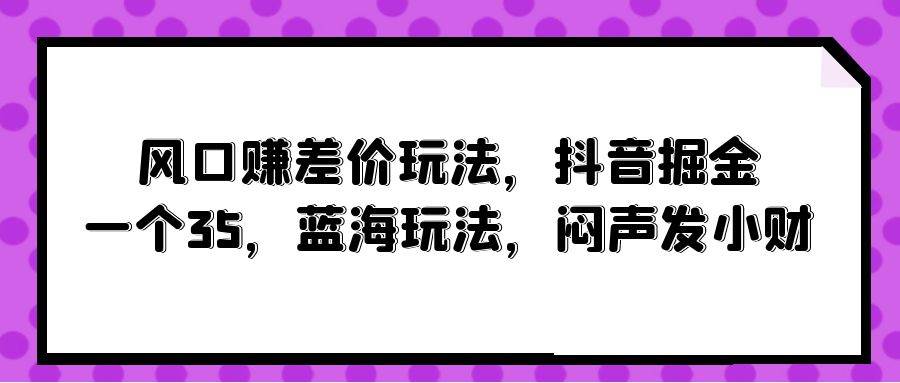 风口赚差价玩法，抖音掘金，一个35，蓝海玩法，闷声发小财-巴叔叔资源网