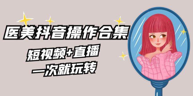 美业全干货·生美·医美抖音操作合集，短视频+直播，一次就玩转-巴叔叔资源网