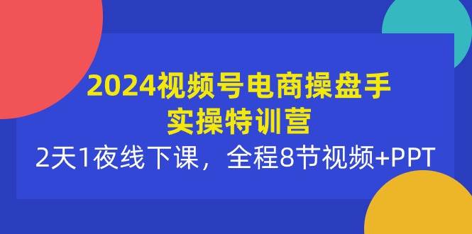 2024视频号电商操盘手实操特训营：2天1夜线下课，全程8节视频+PPT-巴叔叔资源网