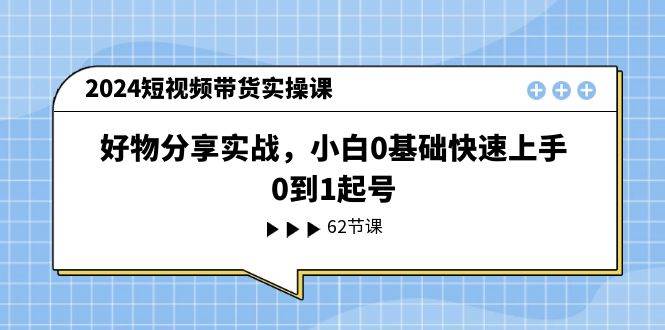 2024短视频带货实操课，好物分享实战，小白0基础快速上手，0到1起号-巴叔叔资源网