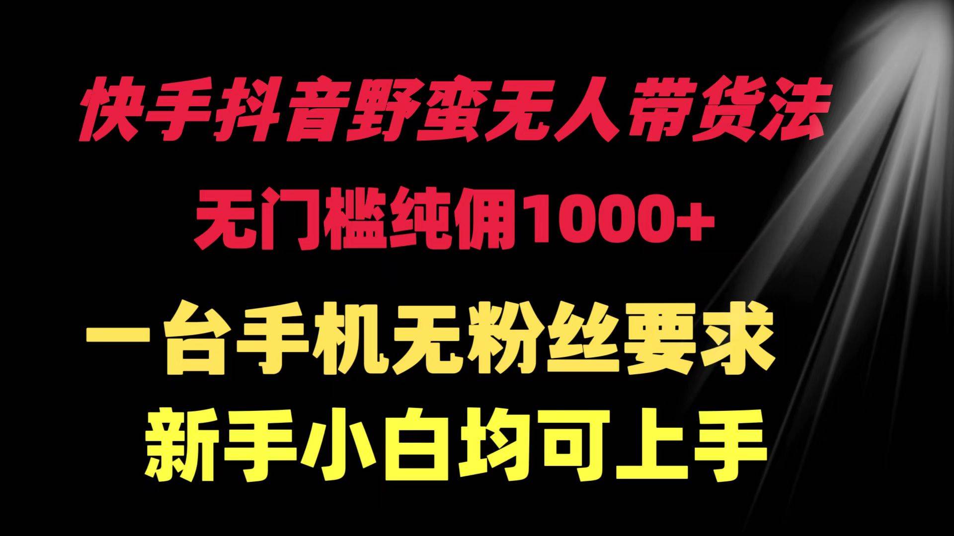 快手抖音野蛮无人带货法 无门槛纯佣1000+ 一台手机无粉丝要求新手小白…-巴叔叔资源网