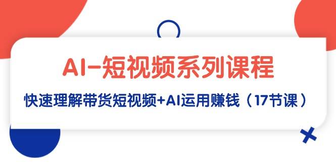 AI-短视频系列课程，快速理解带货短视频+AI运用赚钱（17节课）-巴叔叔资源网