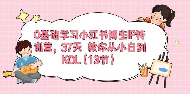 0基础学习小红书博主IP特训营，37天 教你从小白到KOL（13节）-巴叔叔资源网