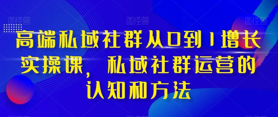 高端 私域社群从0到1增长实战课，私域社群运营的认知和方法（37节课）-巴叔叔资源网