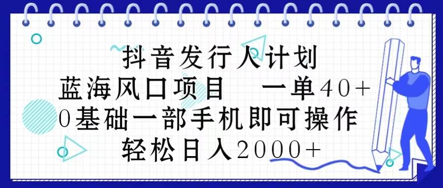 抖音发行人计划，蓝海风口项目 一单40，0基础一部手机即可操作 日入2000＋-巴叔叔资源网