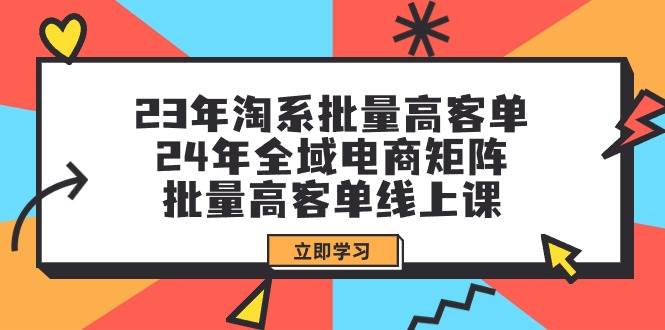 23年淘系批量高客单+24年全域电商矩阵，批量高客单线上课（109节课）-巴叔叔资源网