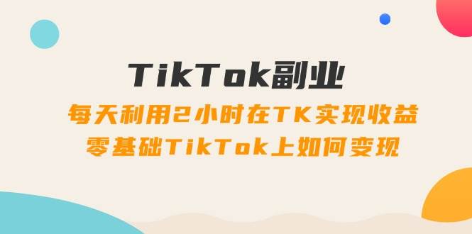 TikTok副业：每天利用2小时在TK实现收益，零基础TikTok上如何变现，34节程-巴叔叔资源网