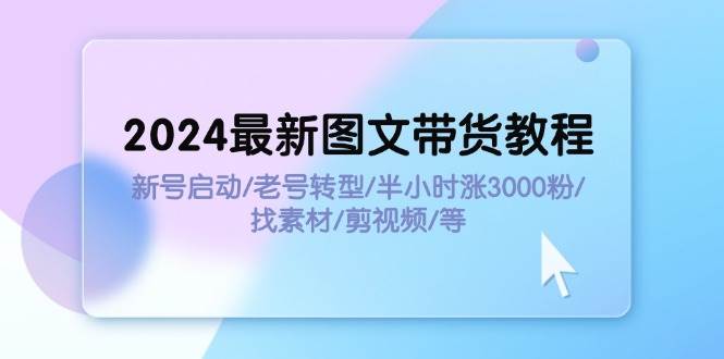 2024最新图文带货教程：新号启动/老号转型/半小时涨3000粉/找素材/剪辑-巴叔叔资源网