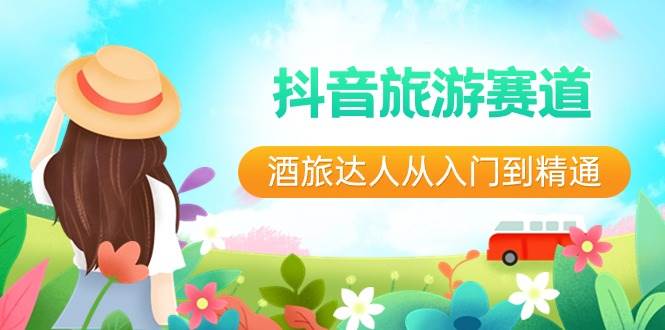 抖音旅游赛道酒 旅达人从入门到精通：直播+短视频+旅游  未来5年风口-巴叔叔资源网