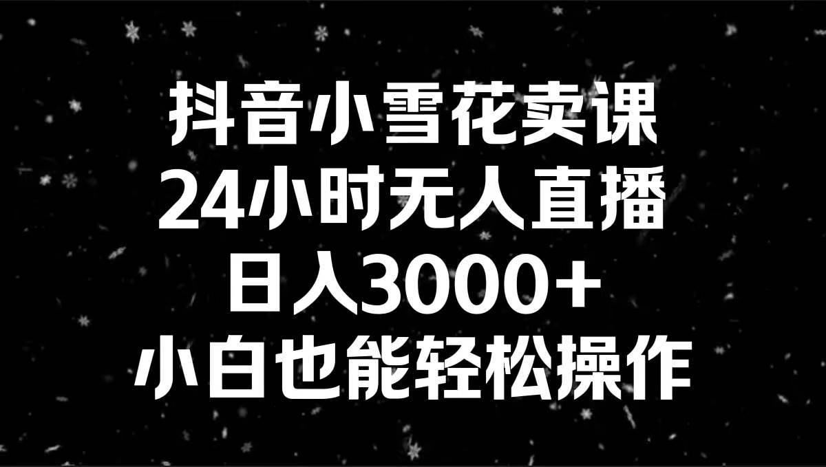 抖音小雪花卖课，24小时无人直播，日入3000+，小白也能轻松操作-巴叔叔资源网