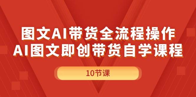 图文AI带货全流程操作，AI图文即创带货自学课程-巴叔叔资源网