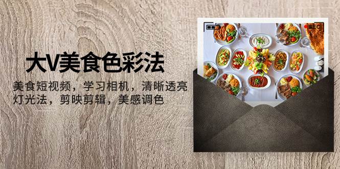 大V-美食色彩法，美食短视频 学习相机 清晰透亮灯光法 剪映剪辑 美感调色-巴叔叔资源网