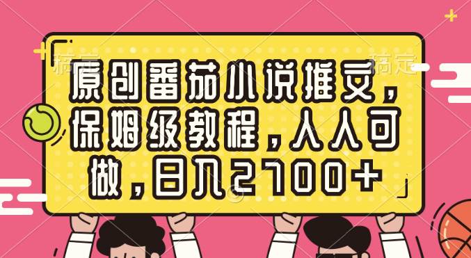 原创番茄小说推文，保姆级教程，人人可做，日入2700+-巴叔叔资源网
