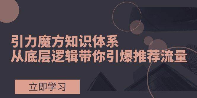 引力魔方知识体系，从底层逻辑带你引爆荐推流量！-巴叔叔资源网