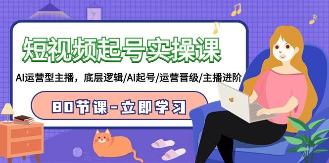 短视频起号实操课，AI运营型主播，底层逻辑/AI起号/运营晋级/主播进阶/80节-巴叔叔资源网
