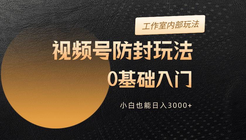 2024视频号升级防封玩法，零基础入门，小白也能日入3000+-巴叔叔资源网