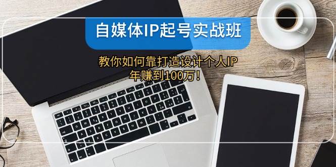 自媒体IP-起号实战班：教你如何靠打造设计个人IP，年赚到100万！-巴叔叔资源网
