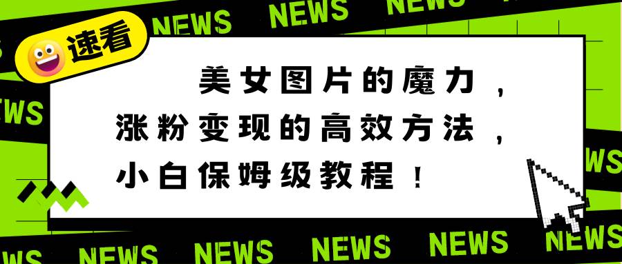 美女图片的魔力，涨粉变现的高效方法，小白保姆级教程！-巴叔叔资源网