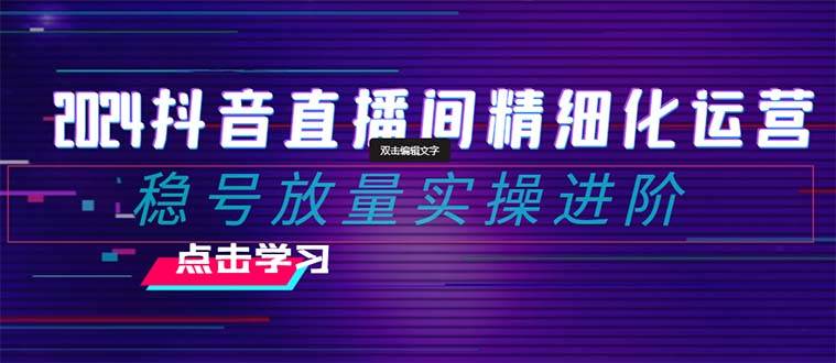 2024抖音直播间精细化运营：稳号放量实操进阶 选品/排品/起号/小店随心推/千川付费如何去投放-巴叔叔资源网