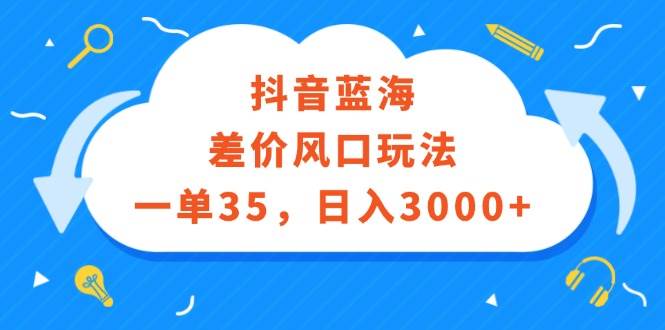 抖音蓝海差价风口玩法，一单35，日入3000+-巴叔叔资源网