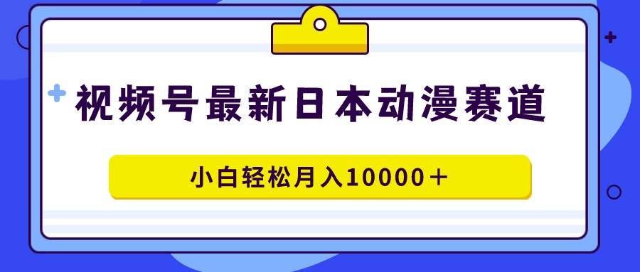 视频号日本动漫蓝海赛道，100%原创，小白轻松月入10000＋-巴叔叔资源网
