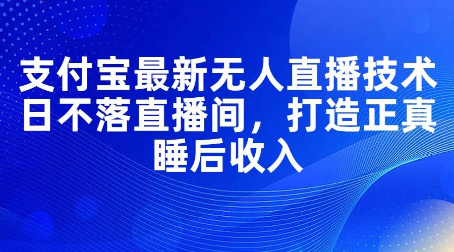 支付宝最新无人直播技术，日不落直播间，打造正真睡后收入-巴叔叔资源网