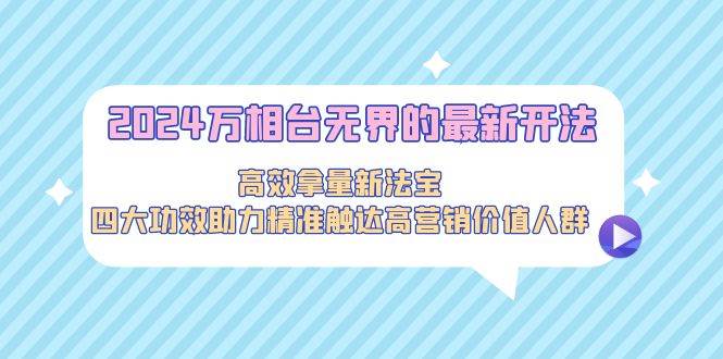 2024万相台无界的最新开法，高效拿量新法宝，四大功效助力精准触达高营…-巴叔叔资源网