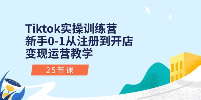 Tiktok实操训练营：新手0-1从注册到开店变现运营教学（25节课）-巴叔叔资源网